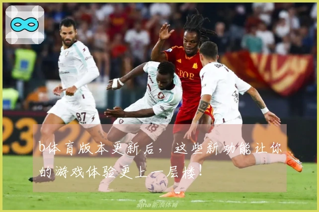 b体育版本更新后，这些新功能让你的游戏体验更上一层楼！