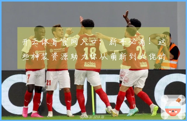 开云体育官网入口：新手必看！这些神装资源助力你从萌新到大佬的装备速成之路！