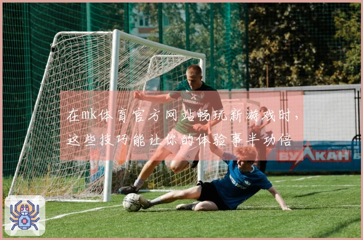 在mk体育官方网站畅玩新游戏时，这些技巧能让你的体验事半功倍