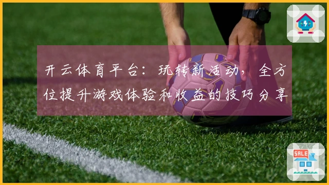 开云体育平台：玩转新活动，全方位提升游戏体验和收益的技巧分享