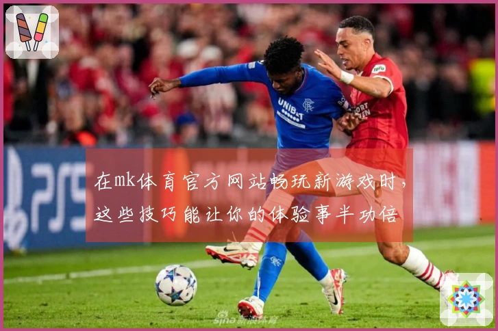 在mk体育官方网站畅玩新游戏时，这些技巧能让你的体验事半功倍