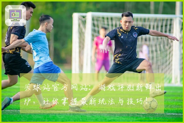 买球站官方网站：游戏评测新鲜出炉，让你掌握最新玩法与技巧！
