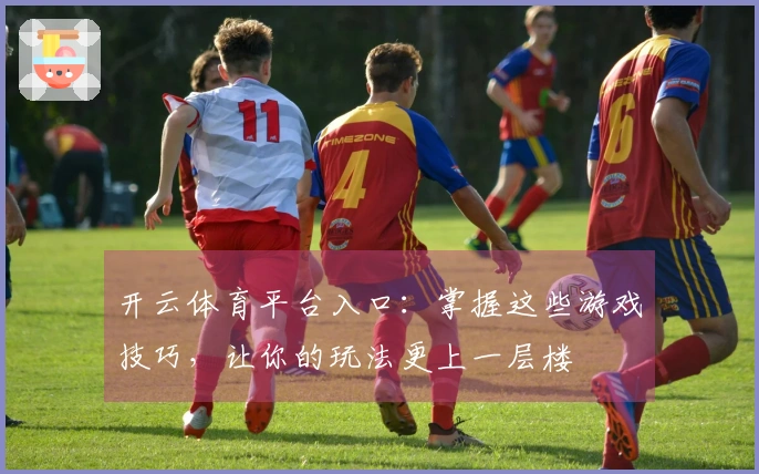 开云体育平台入口：掌握这些游戏技巧，让你的玩法更上一层楼