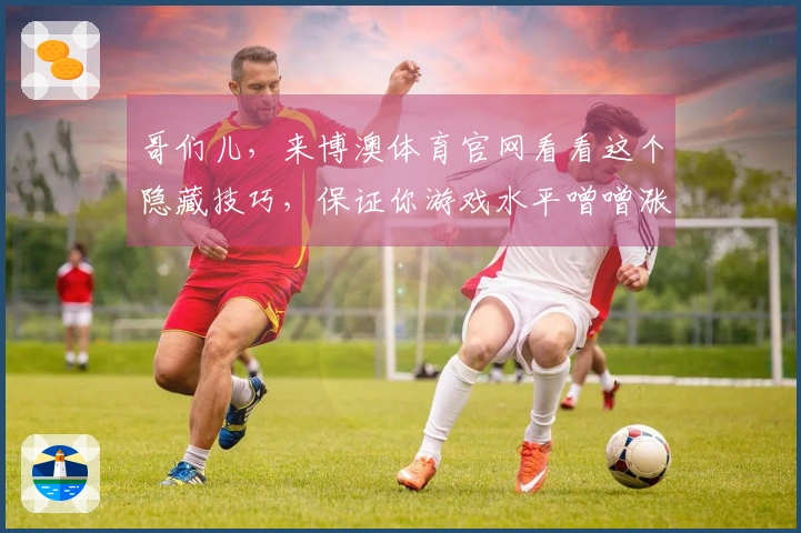 哥们儿，来博澳体育官网看看这个隐藏技巧，保证你游戏水平噌噌涨！