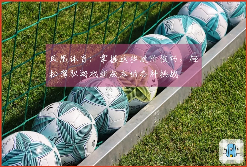 凤凰体育：掌握这些进阶技巧，轻松驾驭游戏新版本的各种挑战