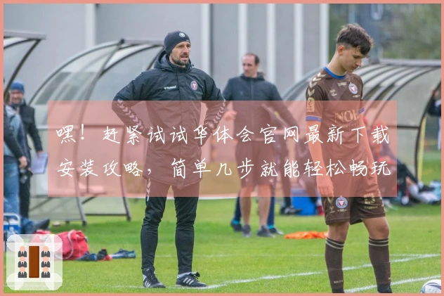 嘿！赶紧试试华体会官网最新下载安装攻略，简单几步就能轻松畅玩！