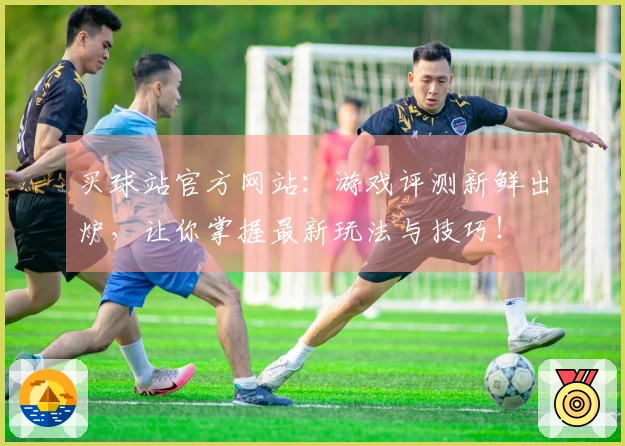 买球站官方网站：游戏评测新鲜出炉，让你掌握最新玩法与技巧！