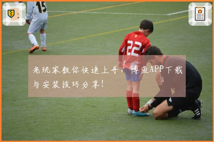 老玩家教你快速上手，博鱼APP下载与安装技巧分享！