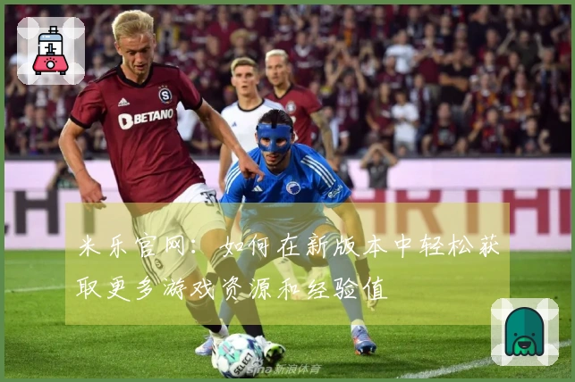 米乐官网:如何在新版本中轻松获取更多游戏资源和经验值