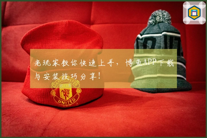 老玩家教你快速上手，博鱼APP下载与安装技巧分享！