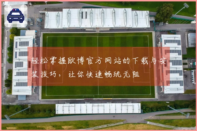 轻松掌握欧博官方网站的下载与安装技巧，让你快速畅玩无阻