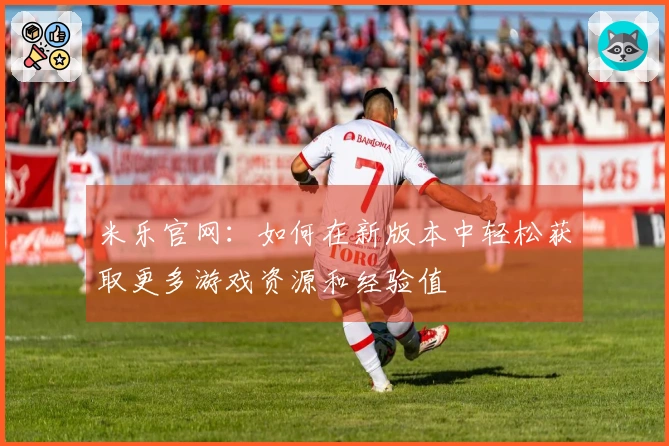 米乐官网：如何在新版本中轻松获取更多游戏资源和经验值