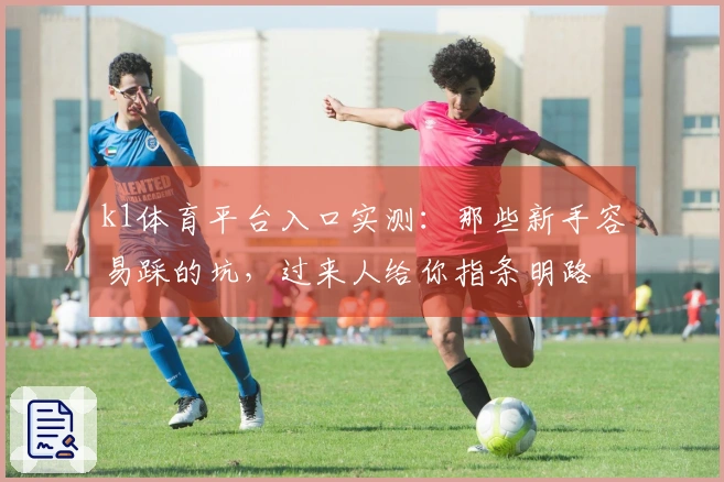 k1体育平台入口实测：那些新手容易踩的坑，过来人给你指条明路