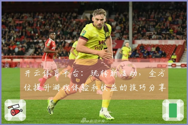 开云体育平台：玩转新活动，全方位提升游戏体验和收益的技巧分享