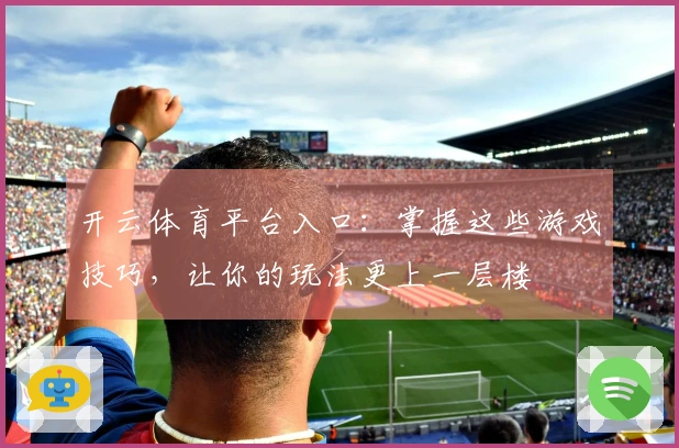 开云体育平台入口：掌握这些游戏技巧，让你的玩法更上一层楼