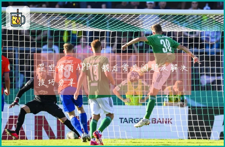 星空体育APP下载后常见问题及解决技巧分享