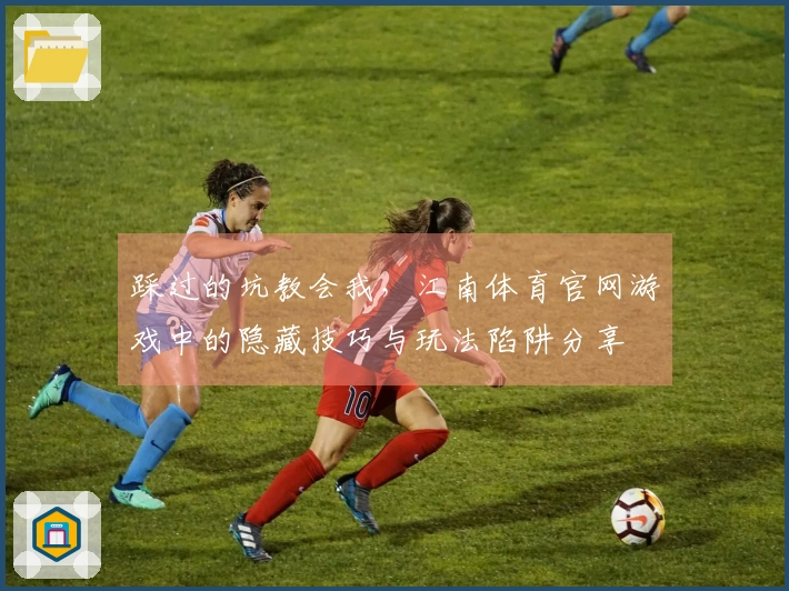 踩过的坑教会我，江南体育官网游戏中的隐藏技巧与玩法陷阱分享